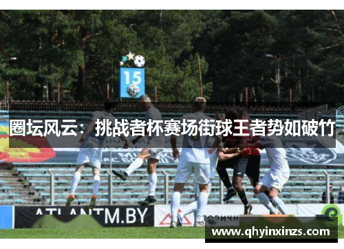 圈坛风云：挑战者杯赛场街球王者势如破竹